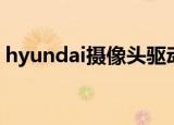 hyundai摄像头驱动（hyundai摄像头驱动）