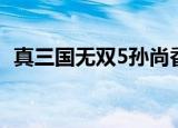 真三国无双5孙尚香（真三国无双5动画包）