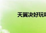 天翼决好玩吗（天翼决好玩吗）