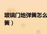玻璃门地弹簧怎么修理（怎么修理玻璃门地弹簧）