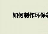 如何制作环保袋（怎样制作环保袋）
