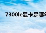 7300le显卡是哪年的（7300le显卡驱动）