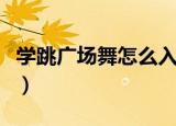 学跳广场舞怎么入门（广场舞怎么能快速学会）