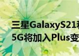  三星GalaxyS21和高规格Galaxy S21 Ultra 5G将加入Plus变体