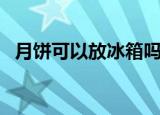 月饼可以放冰箱吗（月饼可不可以放冰箱）