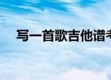 写一首歌吉他谱考级（写一首歌吉他谱）