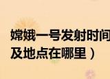 嫦娥一号发射时间及地点（嫦娥一号发射时间及地点在哪里）