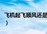 飞机起飞顺风还是逆风（飞机起飞选择什么风）