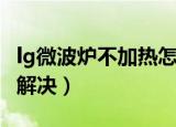 lg微波炉不加热怎么修（lg微波炉不加热如何解决）