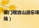 厦门观音山游乐场门票价格（厦门观音山游乐场）
