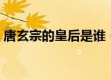 唐玄宗的皇后是谁（唐玄宗的皇后是哪一位）