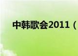 中韩歌会2011（中韩歌会2011完整版）