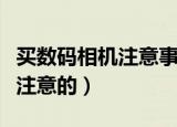 买数码相机注意事项（买数码相机有什么需要注意的）
