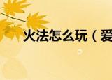 火法怎么玩（爱玩火法的火法的火球）