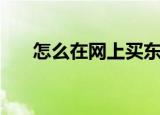 怎么在网上买东西（怎样在网上购物）