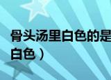 骨头汤里白色的是什么（骨头汤为什么会变成白色）
