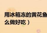 用冰箱冻的黄花鱼怎么做好吃（冷冻黄花鱼怎么做好吃）
