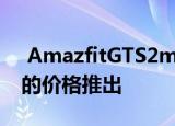  AmazfitGTS2mini在欧洲市场以6999卢比的价格推出