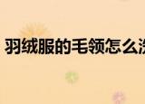 羽绒服的毛领怎么洗（希望可以帮助到大家）