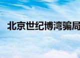 北京世纪博湾骗局被曝光（北京世纪博湾）