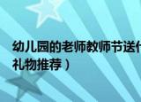 幼儿园的老师教师节送什么礼物好（幼儿园的老师教师节送礼物推荐）