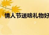 情人节送啥礼物好（情人节送什么礼物好）