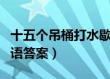 十五个吊桶打水歇后语（十五个吊桶打水歇后语答案）