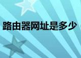 路由器网址是多少（常见的登录网址有哪些）