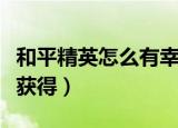 和平精英怎么有幸运星（和平精英幸运星怎么获得）