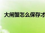 大闸蟹怎么保存才新鲜（如何保存大闸蟹）