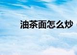 油茶面怎么炒（炒油茶面方法介绍）