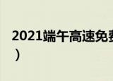 2021端午高速免费吗（2021端午高速收费吗）