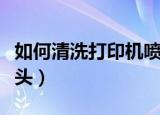 如何清洗打印机喷头步骤（怎么清洗打印机喷头）