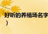 好听的养殖场名字（好听的养殖场名字有哪些）