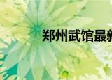 郑州武馆最新消息（郑州武馆）