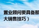 置业顾问要具备那些销售技巧（置业顾问的五大销售技巧）