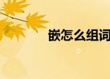 嵌怎么组词（嵌读音及用法）