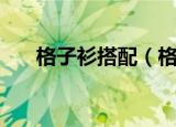 格子衫搭配（格子衫搭配方法有什么）