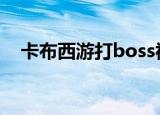 卡布西游打boss视频（卡布西游魔晶粉）