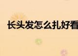 长头发怎么扎好看（这样扎意想不到的美）