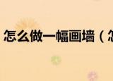 怎么做一幅画墙（怎样画出一幅好看的墙画）