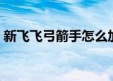新飞飞弓箭手怎么加点（新飞飞弓箭手加点）