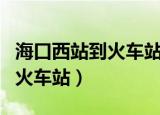 海口西站到火车站公交车时间表（海口西站到火车站）