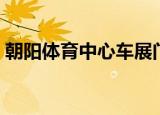 朝阳体育中心车展门票领取（朝阳体育中心）