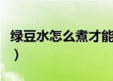 绿豆水怎么煮才能清热解毒去火（方法教给你）