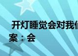  开灯睡觉会对我们的身体造成伤害吗 正确答案：会
