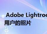  Adobe Lightroom的新iOS更新会永久删除用户的照片