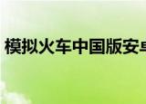 模拟火车中国版安卓版（模拟火车中国论坛）