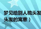 梦见给别人梳头发是什么意思（梦见给别人梳头发的寓意）