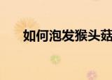 如何泡发猴头菇（泡发猴头菇的方法）